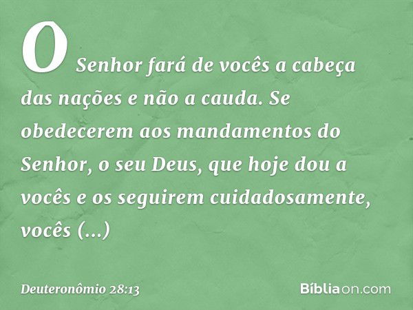 O Senhor fará de vocês a cabeça das nações e não a cauda. Se obedecerem aos mandamentos do Senhor, o seu Deus, que hoje dou a vocês e os seguirem cuidadosamente