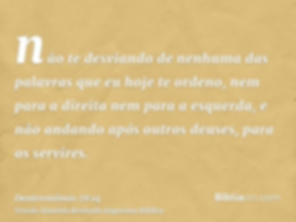 não te desviando de nenhuma das palavras que eu hoje te ordeno, nem para a direita nem para a esquerda, e não andando após outros deuses, para os servires.