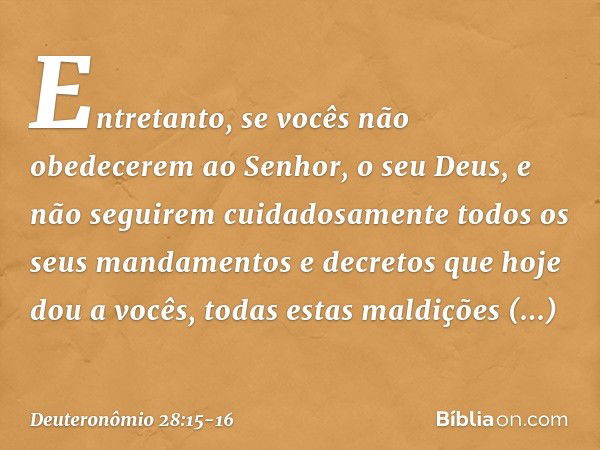 "Entretanto, se vocês não obedecerem ao Senhor, o seu Deus, e não seguirem cuidadosamente todos os seus mandamentos e decretos que hoje dou a vocês, todas estas