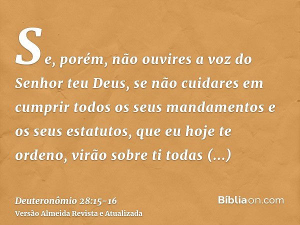 Se, porém, não ouvires a voz do Senhor teu Deus, se não cuidares em cumprir todos os seus mandamentos e os seus estatutos, que eu hoje te ordeno, virão sobre ti