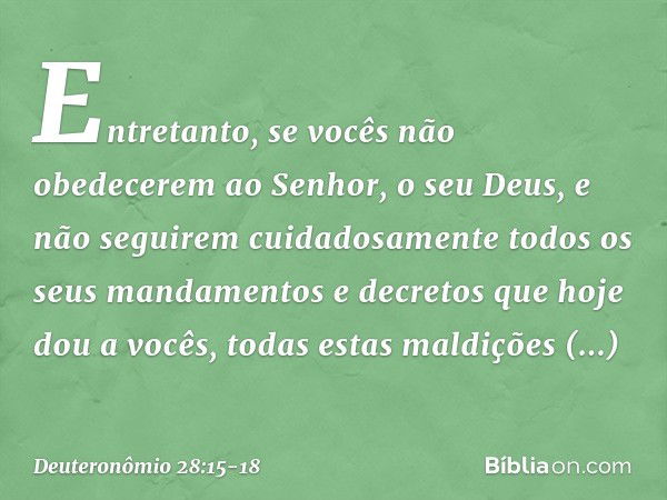 "Entretanto, se vocês não obedecerem ao Senhor, o seu Deus, e não seguirem cuidadosamente todos os seus mandamentos e decretos que hoje dou a vocês, todas estas