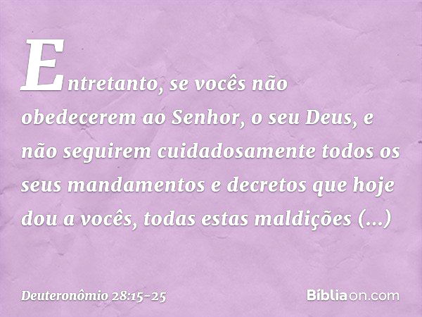 "Entretanto, se vocês não obedecerem ao Senhor, o seu Deus, e não seguirem cuidadosamente todos os seus mandamentos e decretos que hoje dou a vocês, todas estas