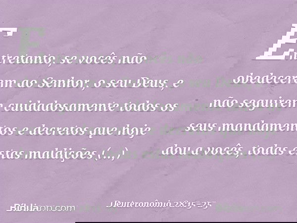 "Entretanto, se vocês não obedecerem ao Senhor, o seu Deus, e não seguirem cuidadosamente todos os seus mandamentos e decretos que hoje dou a vocês, todas estas