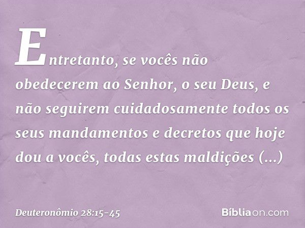 "Entretanto, se vocês não obedecerem ao Senhor, o seu Deus, e não seguirem cuidadosamente todos os seus mandamentos e decretos que hoje dou a vocês, todas estas