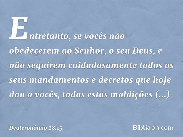 "Entretanto, se vocês não obedecerem ao Senhor, o seu Deus, e não seguirem cuidadosamente todos os seus mandamentos e decretos que hoje dou a vocês, todas estas