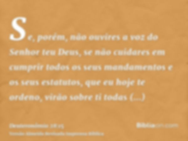 Se, porém, não ouvires a voz do Senhor teu Deus, se não cuidares em cumprir todos os seus mandamentos e os seus estatutos, que eu hoje te ordeno, virão sobre ti