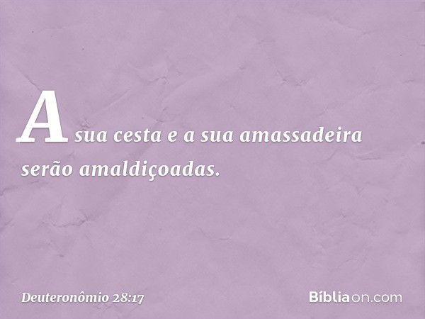 A sua cesta e a sua amassadeira
serão amaldiçoadas. -- Deuteronômio 28:17