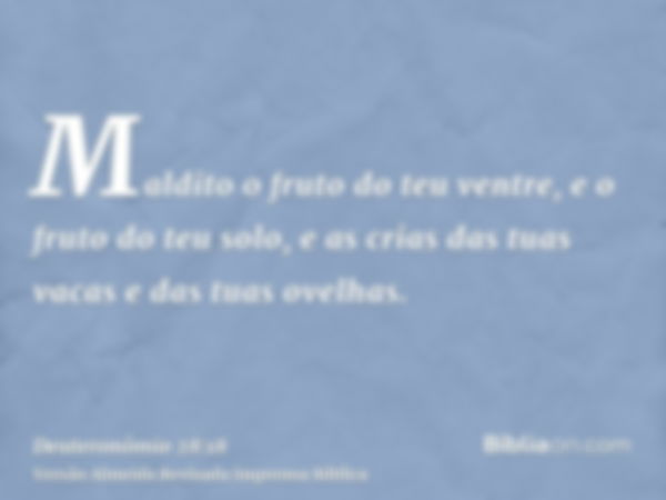 Maldito o fruto do teu ventre, e o fruto do teu solo, e as crias das tuas vacas e das tuas ovelhas.