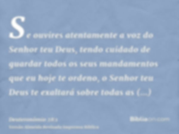 Se ouvires atentamente a voz do Senhor teu Deus, tendo cuidado de guardar todos os seus mandamentos que eu hoje te ordeno, o Senhor teu Deus te exaltará sobre t