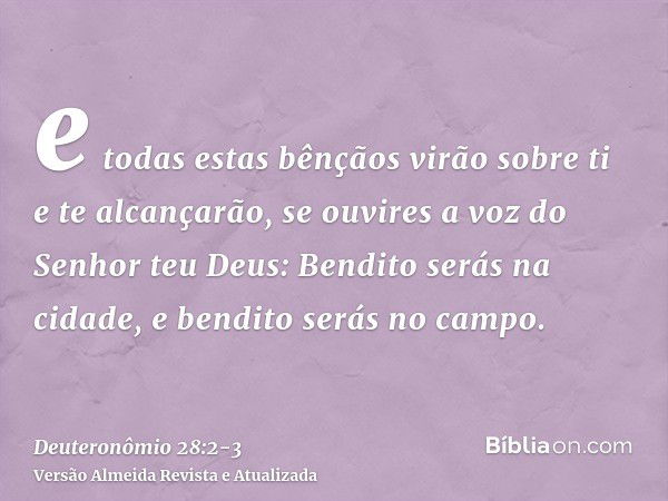 e todas estas bênçãos virão sobre ti e te alcançarão, se ouvires a voz do Senhor teu Deus:Bendito serás na cidade, e bendito serás no campo.