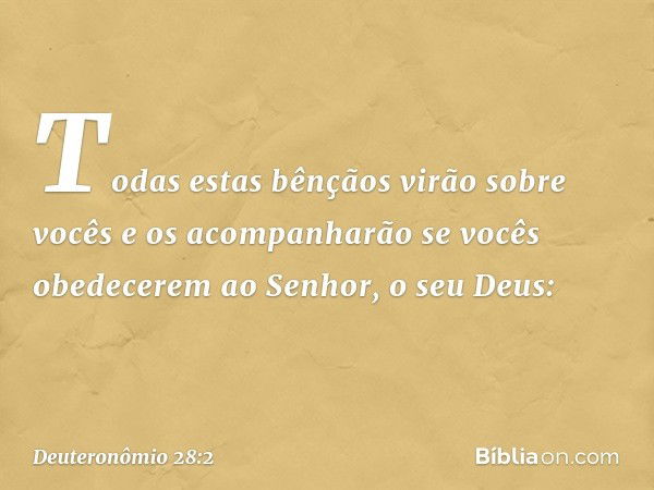 Todas estas bênçãos virão sobre vocês e os acompanharão se vocês obedecerem ao Senhor, o seu Deus: -- Deuteronômio 28:2