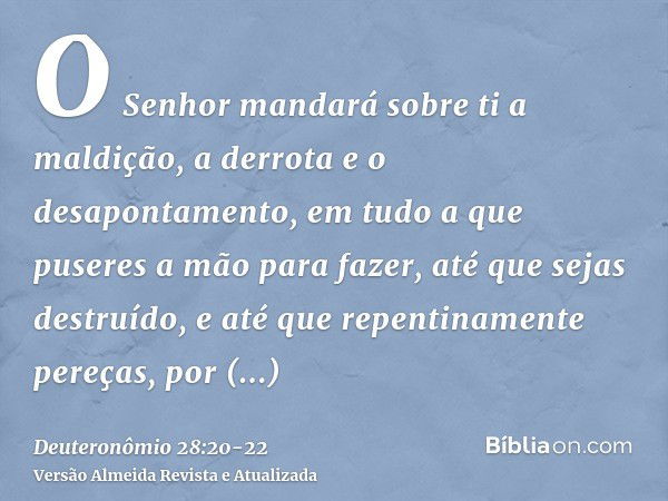 O Senhor mandará sobre ti a maldição, a derrota e o desapontamento, em tudo a que puseres a mão para fazer, até que sejas destruído, e até que repentinamente pe