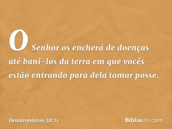 O Senhor os encherá de doenças até bani-los da terra em que vocês estão entrando para dela tomar posse. -- Deuteronômio 28:21