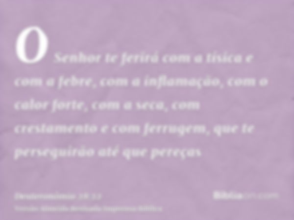 O Senhor te ferirá com a tísica e com a febre, com a inflamação, com o calor forte, com a seca, com crestamento e com ferrugem, que te perseguirão até que pereç