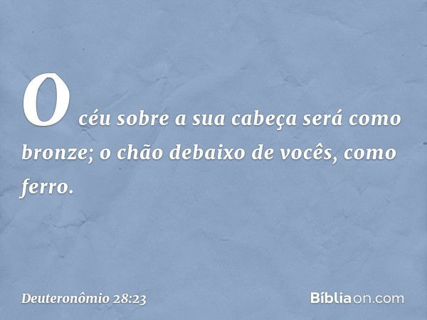 O céu sobre a sua cabeça será como bronze; o chão debaixo de vocês, como ferro. -- Deuteronômio 28:23