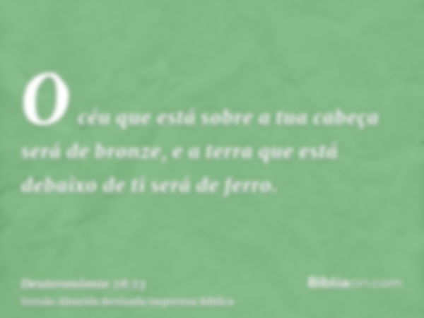 O céu que está sobre a tua cabeça será de bronze, e a terra que está debaixo de ti será de ferro.