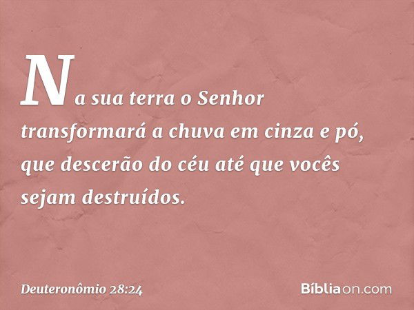 Na sua terra o Senhor transformará a chuva em cinza e pó, que descerão do céu até que vocês sejam destruídos. -- Deuteronômio 28:24