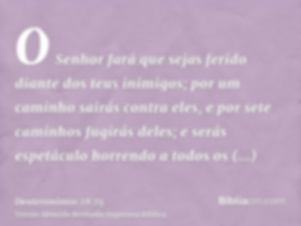 O Senhor fará que sejas ferido diante dos teus inimigos; por um caminho sairás contra eles, e por sete caminhos fugirás deles; e serás espetáculo horrendo a tod