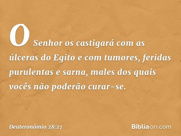 O Senhor os castigará com as úlceras do Egito e com tumores, feridas purulentas e sarna, males dos quais vocês não poderão curar-se. -- Deuteronômio 28:27