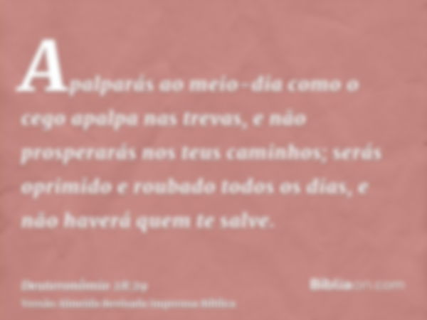 Apalparás ao meio-dia como o cego apalpa nas trevas, e não prosperarás nos teus caminhos; serás oprimido e roubado todos os dias, e não haverá quem te salve.