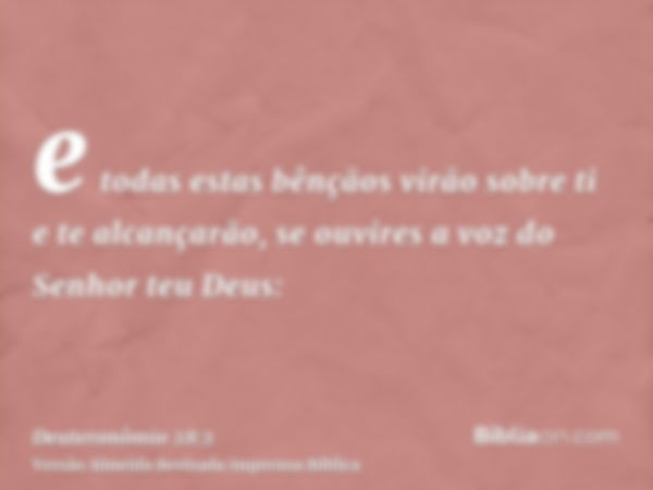 e todas estas bênçãos virão sobre ti e te alcançarão, se ouvires a voz do Senhor teu Deus: