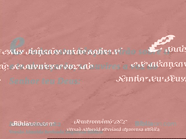 e todas estas bênçãos virão sobre ti e te alcançarão, se ouvires a voz do Senhor teu Deus: