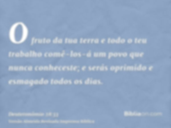 O fruto da tua terra e todo o teu trabalho comê-los-á um povo que nunca conheceste; e serás oprimido e esmagado todos os dias.