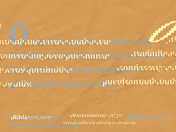 O fruto da tua terra e todo o teu trabalho o comerá um povo que nunca conheceste; e tu serás oprimido e quebrantado todos os dias.