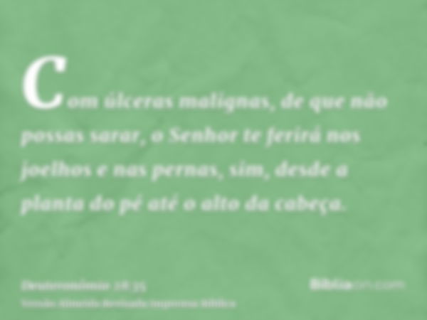 Com úlceras malignas, de que não possas sarar, o Senhor te ferirá nos joelhos e nas pernas, sim, desde a planta do pé até o alto da cabeça.