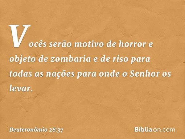 Vocês serão motivo de horror e objeto de zombaria e de riso para todas as nações para onde o Senhor os levar. -- Deuteronômio 28:37