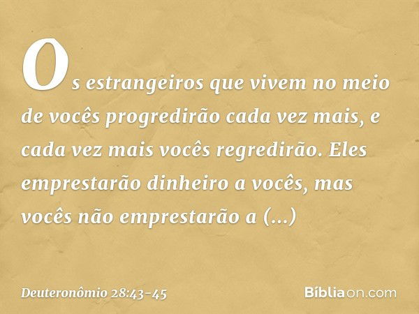 "Os estrangeiros que vivem no meio de vocês progredirão cada vez mais, e cada vez mais vocês regredirão. Eles emprestarão dinheiro a vocês, mas vocês não empres