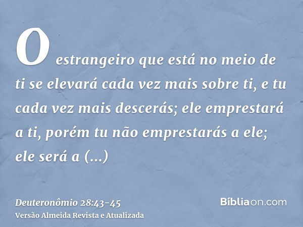 O estrangeiro que está no meio de ti se elevará cada vez mais sobre ti, e tu cada vez mais descerás;ele emprestará a ti, porém tu não emprestarás a ele; ele ser