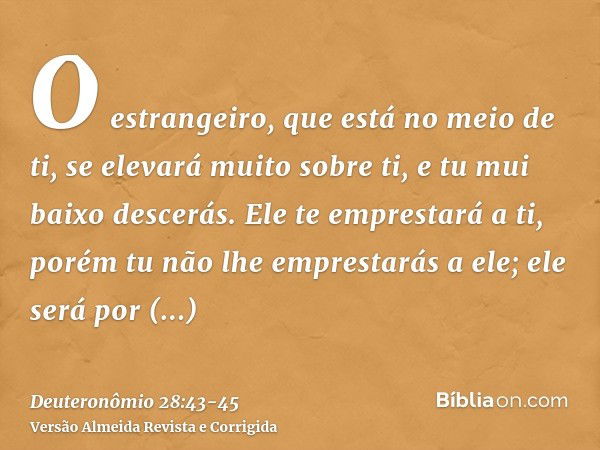 O estrangeiro, que está no meio de ti, se elevará muito sobre ti, e tu mui baixo descerás.Ele te emprestará a ti, porém tu não lhe emprestarás a ele; ele será p