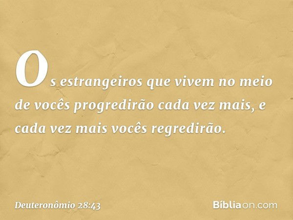 "Os estrangeiros que vivem no meio de vocês progredirão cada vez mais, e cada vez mais vocês regredirão. -- Deuteronômio 28:43