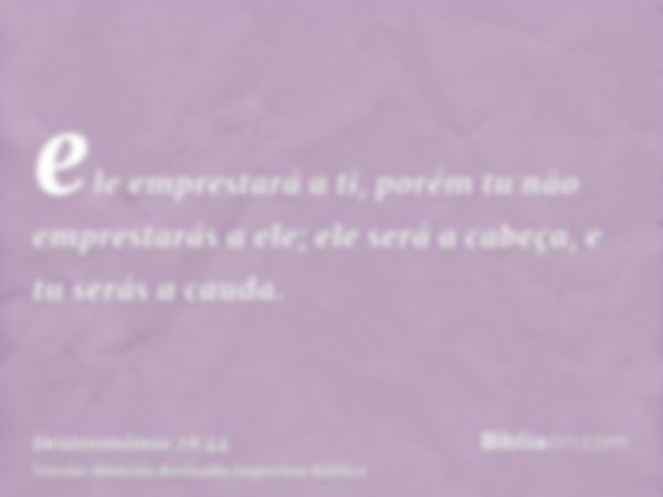 ele emprestará a ti, porém tu não emprestarás a ele; ele será a cabeça, e tu serás a cauda.