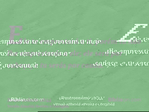 Ele te emprestará a ti, porém tu não lhe emprestarás a ele; ele será por cabeça, e tu serás por cauda.