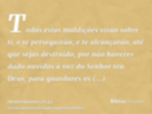 Todas estas maldições virão sobre ti, e te perseguirão, e te alcançarão, até que sejas destruído, por não haveres dado ouvidos à voz do Senhor teu Deus, para gu