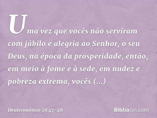 Uma vez que vocês não serviram com júbilo e alegria ao Senhor, o seu Deus, na época da prosperidade, então, em meio à fome e à sede, em nudez e pobreza extrema,