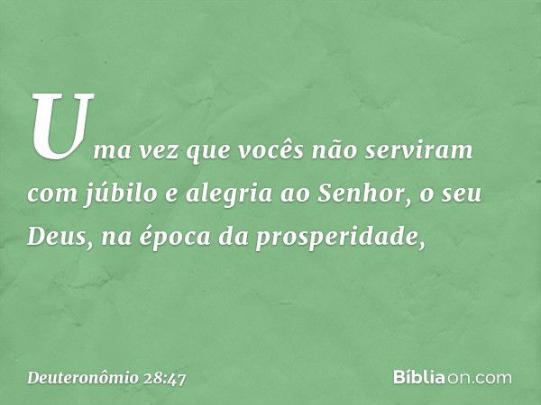 Uma vez que vocês não serviram com júbilo e alegria ao Senhor, o seu Deus, na época da prosperidade, -- Deuteronômio 28:47