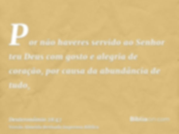 Por não haveres servido ao Senhor teu Deus com gosto e alegria de coração, por causa da abundância de tudo,