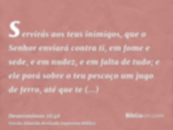 servirás aos teus inimigos, que o Senhor enviará contra ti, em fome e sede, e em nudez, e em falta de tudo; e ele porá sobre o teu pescoço um jugo de ferro, até