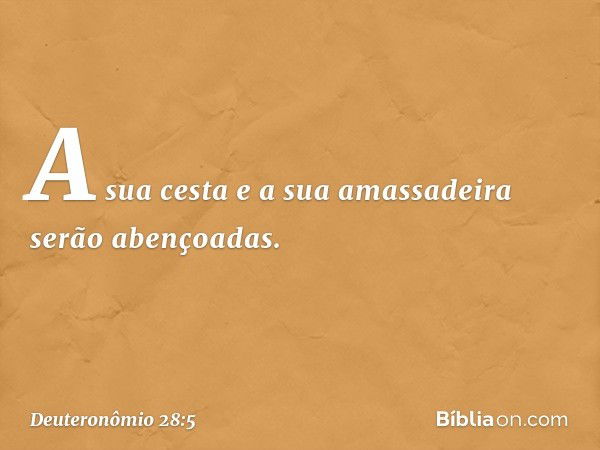 A sua cesta e a sua amassadeira
serão abençoadas. -- Deuteronômio 28:5