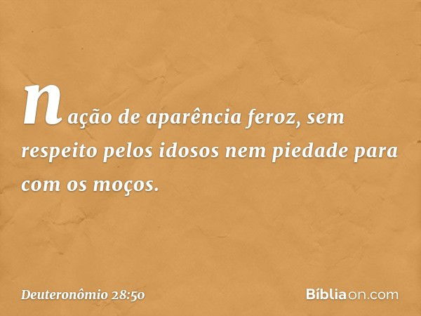 nação de aparência feroz, sem respeito pelos idosos nem piedade para com os moços. -- Deuteronômio 28:50