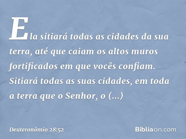 Ela sitiará todas as cidades da sua terra, até que caiam os altos muros fortificados em que vocês confiam. Sitiará todas as suas cidades, em toda a terra que o 