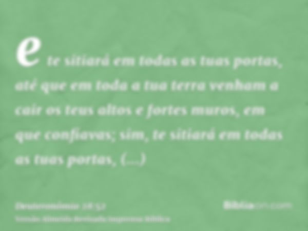 e te sitiará em todas as tuas portas, até que em toda a tua terra venham a cair os teus altos e fortes muros, em que confiavas; sim, te sitiará em todas as tuas