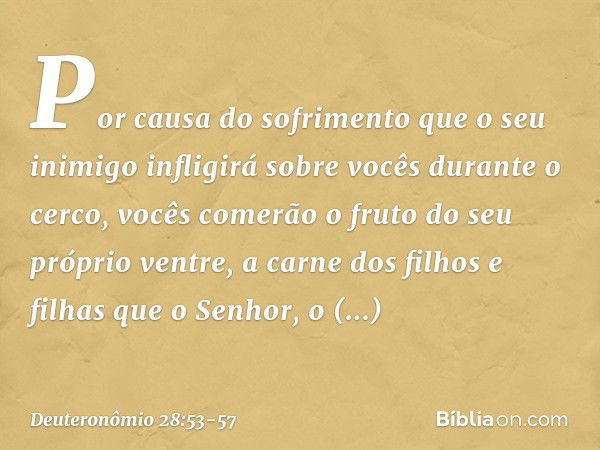 "Por causa do sofrimento que o seu inimigo infligirá sobre vocês durante o cerco, vocês comerão o fruto do seu próprio ventre, a carne dos filhos e filhas que o