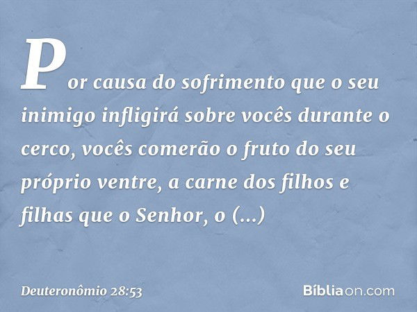 "Por causa do sofrimento que o seu inimigo infligirá sobre vocês durante o cerco, vocês comerão o fruto do seu próprio ventre, a carne dos filhos e filhas que o