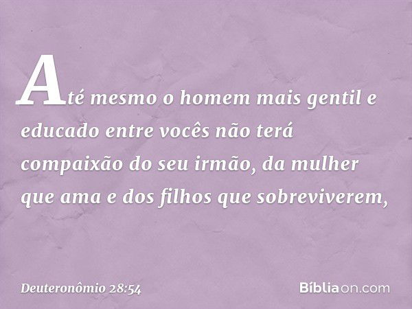 Até mesmo o homem mais gentil e educado entre vocês não terá compaixão do seu irmão, da mulher que ama e dos filhos que sobreviverem, -- Deuteronômio 28:54