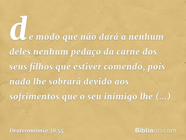 de modo que não dará a nenhum deles nenhum pedaço da carne dos seus filhos que estiver comendo, pois nada lhe sobrará devido aos sofrimentos que o seu inimigo l