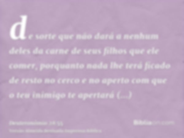 de sorte que não dará a nenhum deles da carne de seus filhos que ele comer, porquanto nada lhe terá ficado de resto no cerco e no aperto com que o teu inimigo t